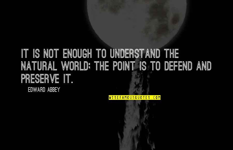 The World Is Not Enough Quotes By Edward Abbey: It is not enough to understand the natural