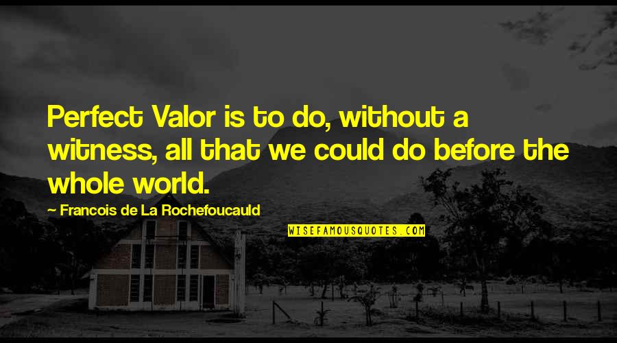 The World Is Not Perfect Quotes By Francois De La Rochefoucauld: Perfect Valor is to do, without a witness,