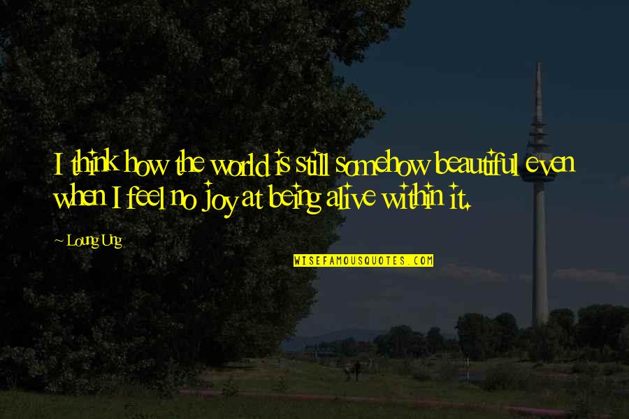 The World Is Still Beautiful Quotes By Loung Ung: I think how the world is still somehow