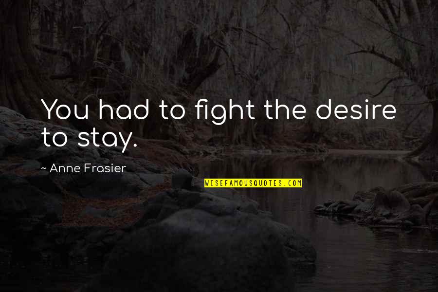 The World Is Yours Similar Quotes By Anne Frasier: You had to fight the desire to stay.