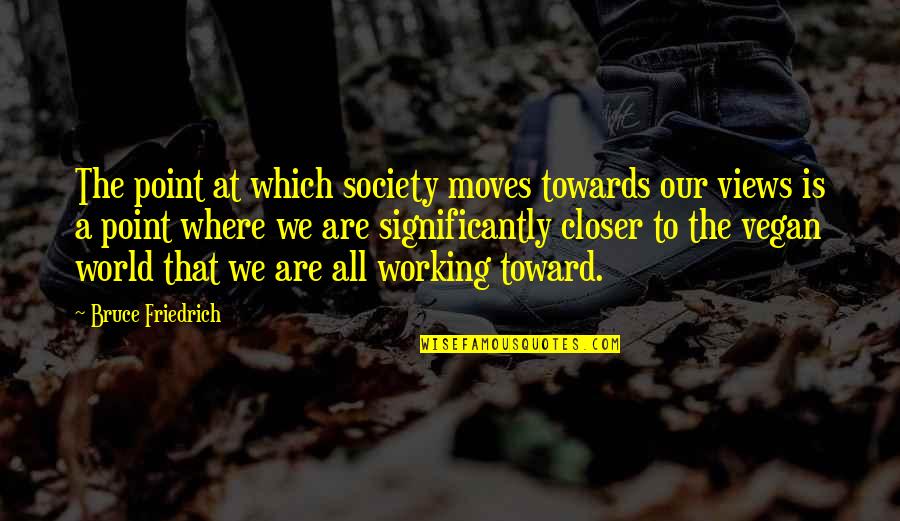 The World Moves On Quotes By Bruce Friedrich: The point at which society moves towards our