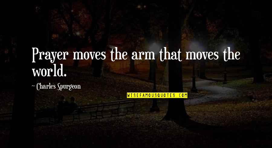 The World Moves On Quotes By Charles Spurgeon: Prayer moves the arm that moves the world.