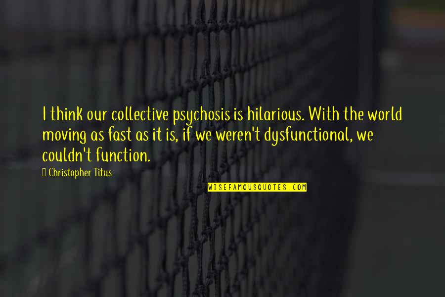 The World Moving Fast Quotes By Christopher Titus: I think our collective psychosis is hilarious. With