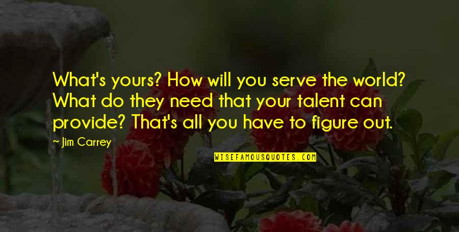 The World Needs You Quotes By Jim Carrey: What's yours? How will you serve the world?