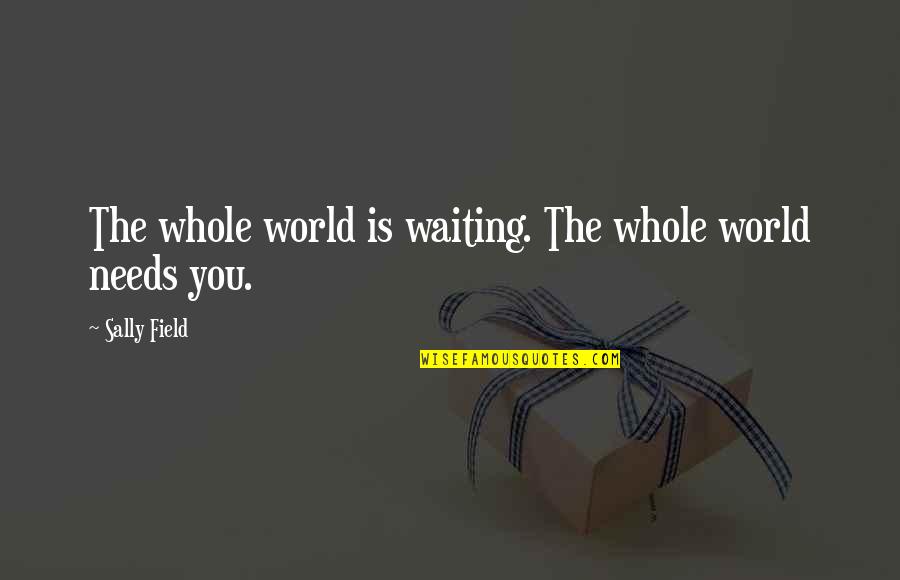 The World Needs You Quotes By Sally Field: The whole world is waiting. The whole world