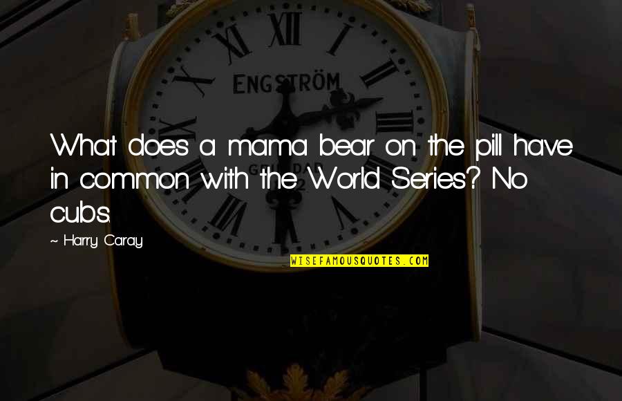The World Series Quotes By Harry Caray: What does a mama bear on the pill