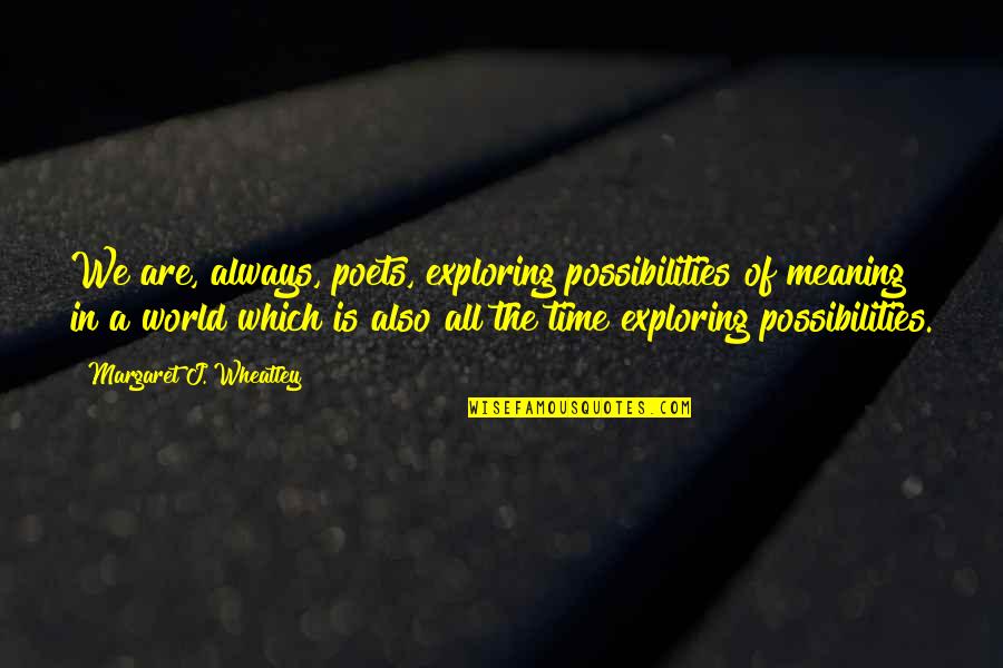 The World We Are Living In Quotes By Margaret J. Wheatley: We are, always, poets, exploring possibilities of meaning