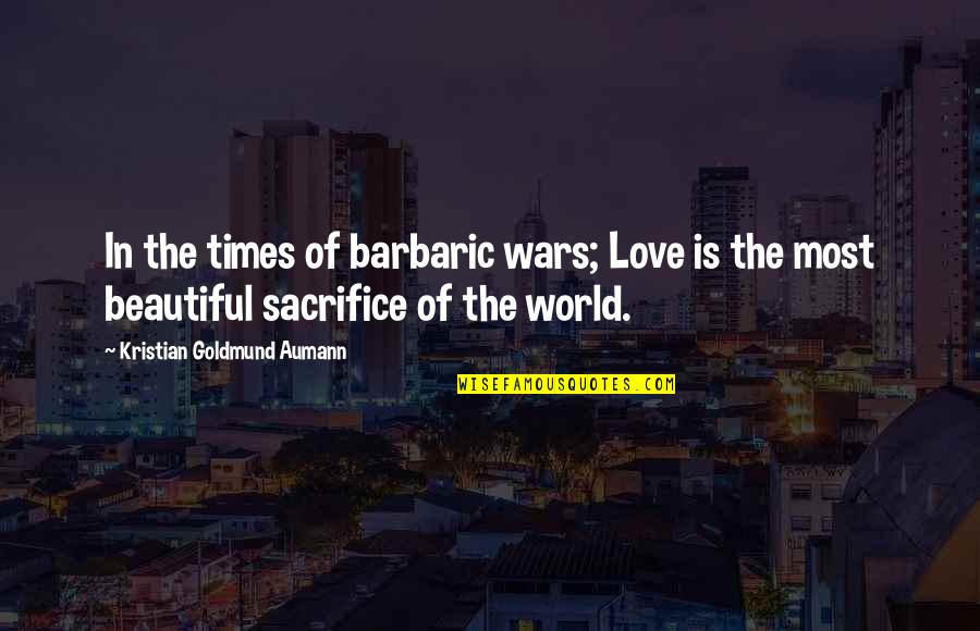 The World's Most Beautiful Love Quotes By Kristian Goldmund Aumann: In the times of barbaric wars; Love is