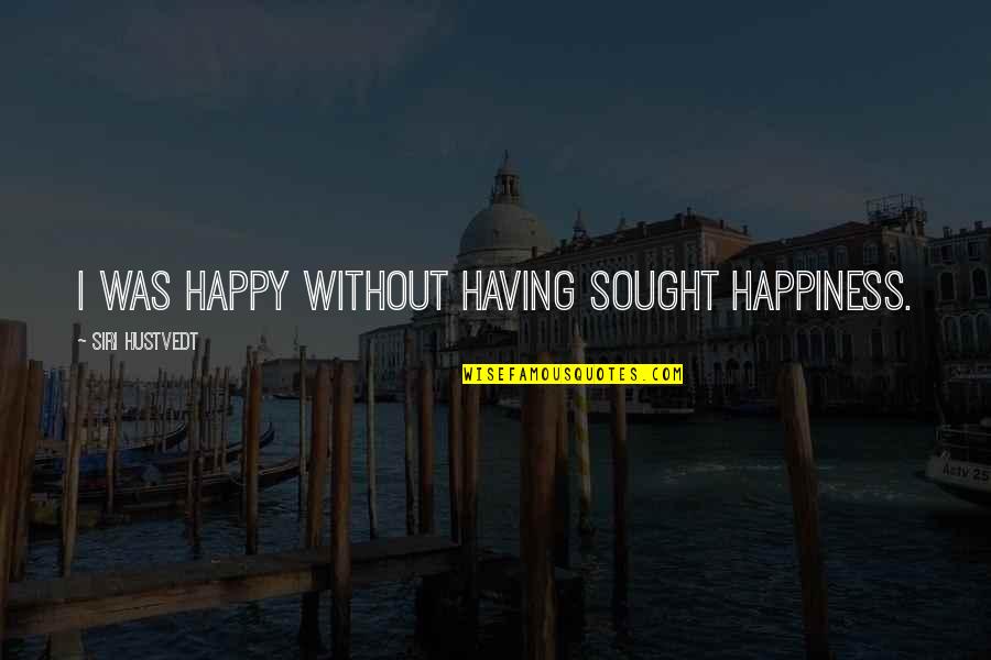 The Worm Turns Quotes By Siri Hustvedt: I was happy without having sought happiness.
