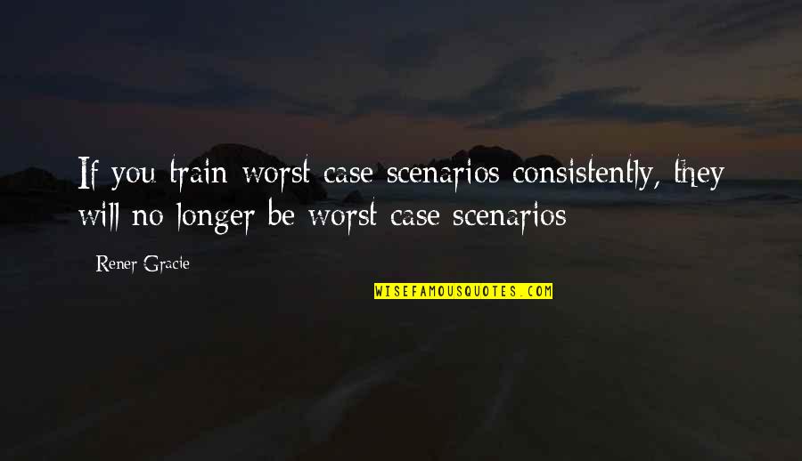 The Worst Case Scenario Quotes By Rener Gracie: If you train worst case scenarios consistently, they