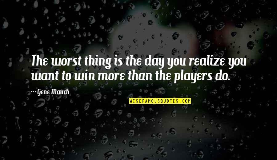 The Worst Day Quotes By Gene Mauch: The worst thing is the day you realize