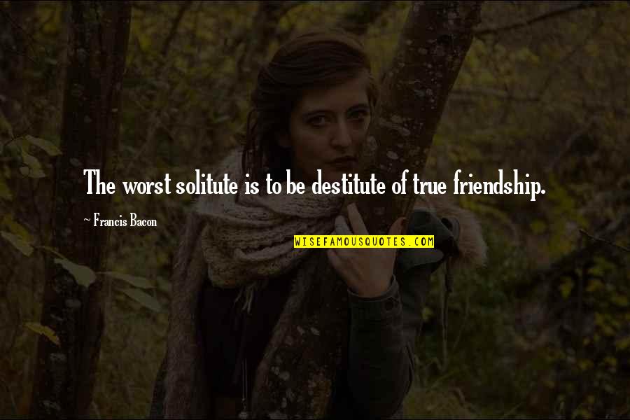 The Worst Friendship Quotes By Francis Bacon: The worst solitute is to be destitute of The Worst Friendship Quotes By Francis Bacon: The worst solitute is to be destitute of