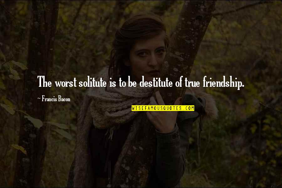 The Worst Friendship Quotes By Francis Bacon: The worst solitute is to be destitute of