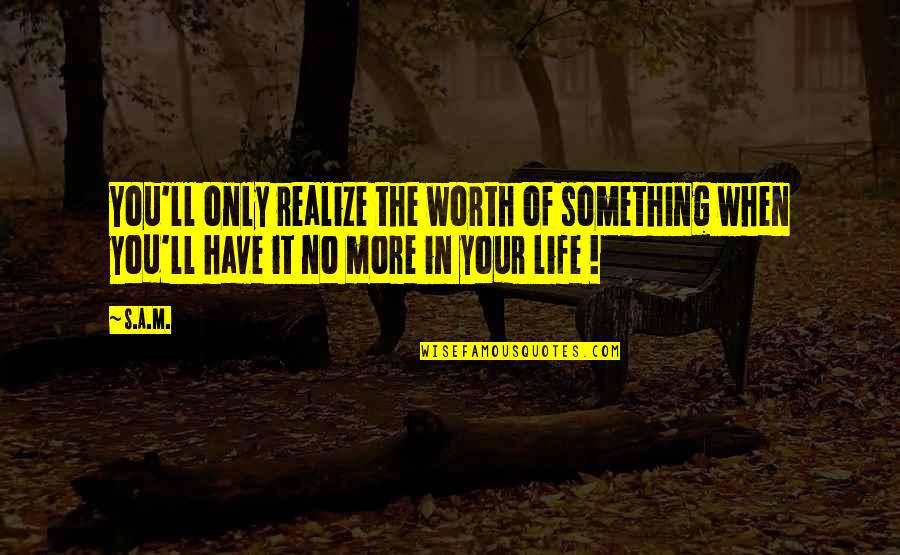 The Worth Of Life Quotes By S.A.M.: You'll only realize the worth of something when
