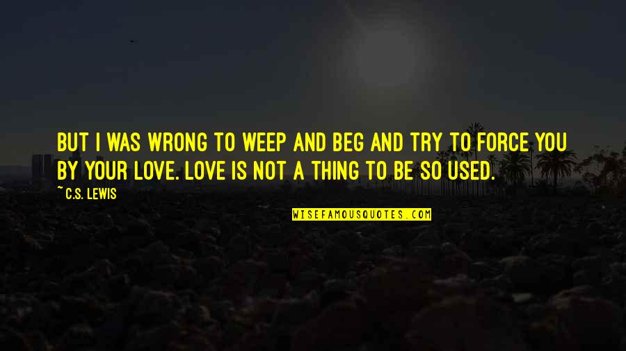 The Wrong Love For You Quotes By C.S. Lewis: But I was wrong to weep and beg The Wrong Love For You Quotes By C.S. Lewis: But I was wrong to weep and beg