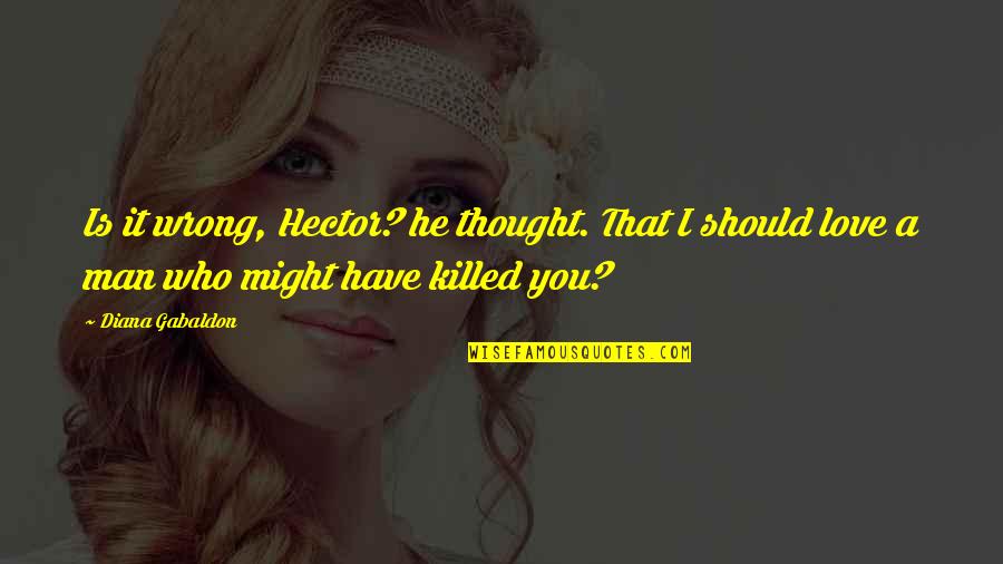 The Wrong Love For You Quotes By Diana Gabaldon: Is it wrong, Hector? he thought. That I The Wrong Love For You Quotes By Diana Gabaldon: Is it wrong, Hector? he thought. That I