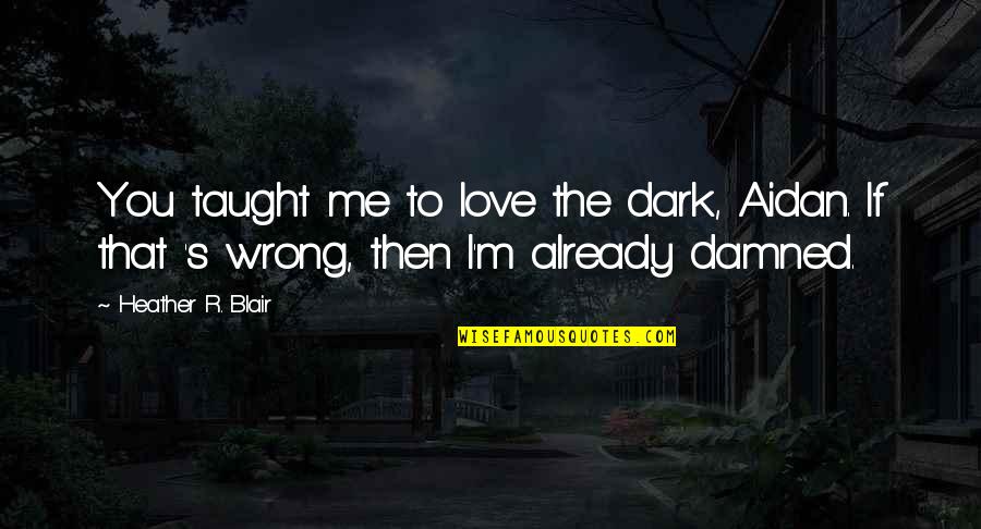 The Wrong Love For You Quotes By Heather R. Blair: You taught me to love the dark, Aidan. The Wrong Love For You Quotes By Heather R. Blair: You taught me to love the dark, Aidan.