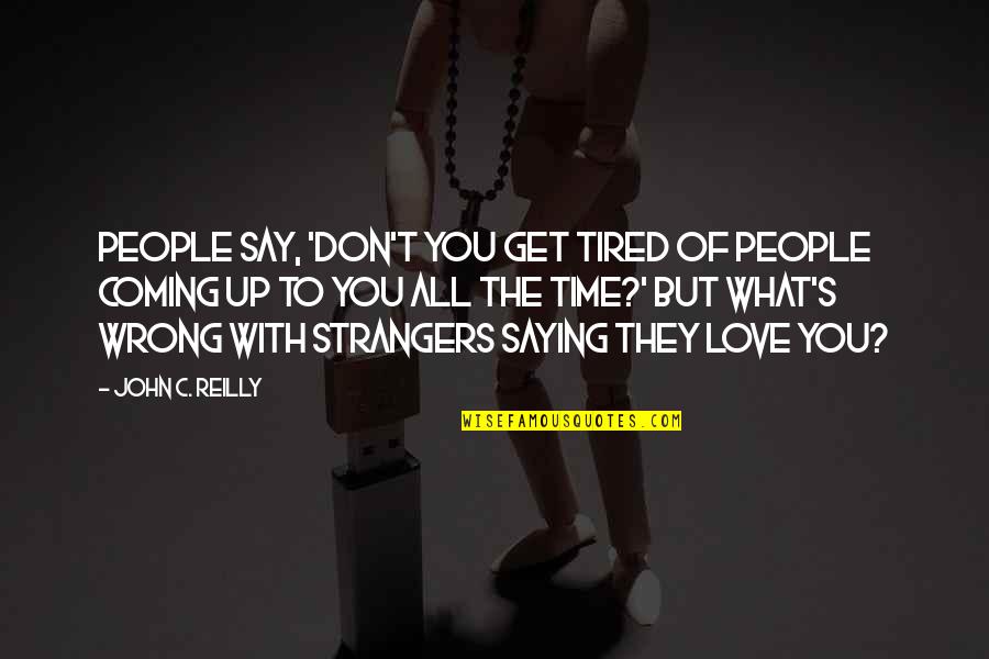 The Wrong Love For You Quotes By John C. Reilly: People say, 'Don't you get tired of people The Wrong Love For You Quotes By John C. Reilly: People say, 'Don't you get tired of people