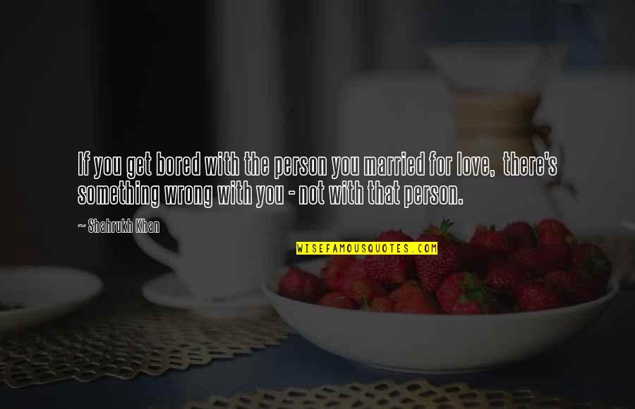 The Wrong Love For You Quotes By Shahrukh Khan: If you get bored with the person you The Wrong Love For You Quotes By Shahrukh Khan: If you get bored with the person you