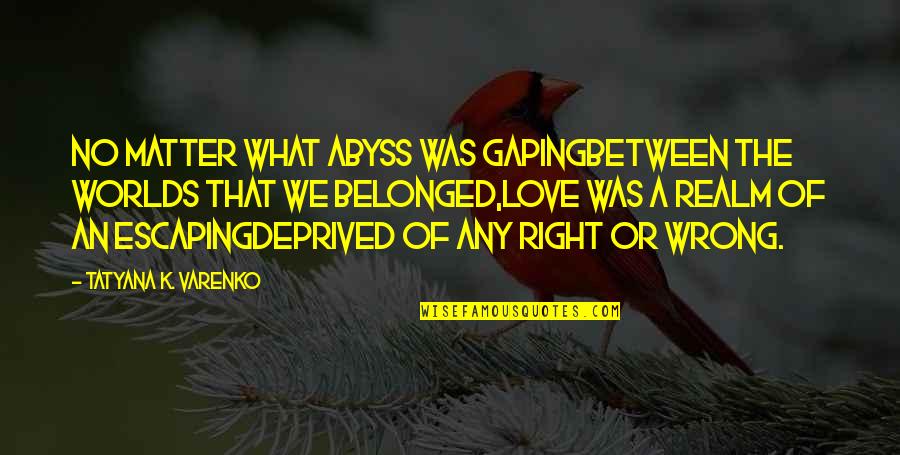The Wrong Love For You Quotes By Tatyana K. Varenko: No matter what abyss was gapingBetween the worlds The Wrong Love For You Quotes By Tatyana K. Varenko: No matter what abyss was gapingBetween the worlds