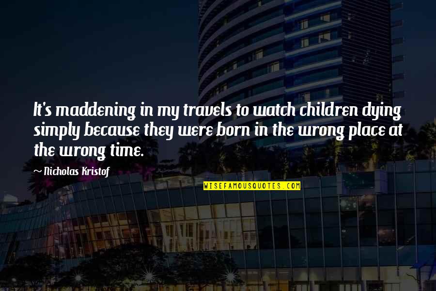 The Wrong Place At The Wrong Time Quotes By Nicholas Kristof: It's maddening in my travels to watch children The Wrong Place At The Wrong Time Quotes By Nicholas Kristof: It's maddening in my travels to watch children
