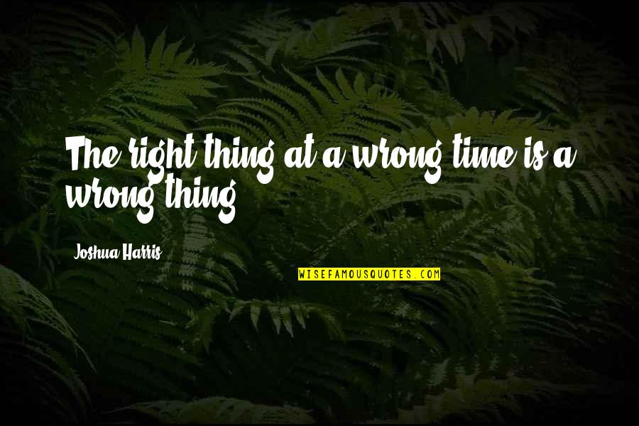 The Wrong Time Quotes By Joshua Harris: The right thing at a wrong time is