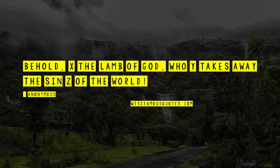 The Z Quotes By Anonymous: Behold, x the Lamb of God, who y