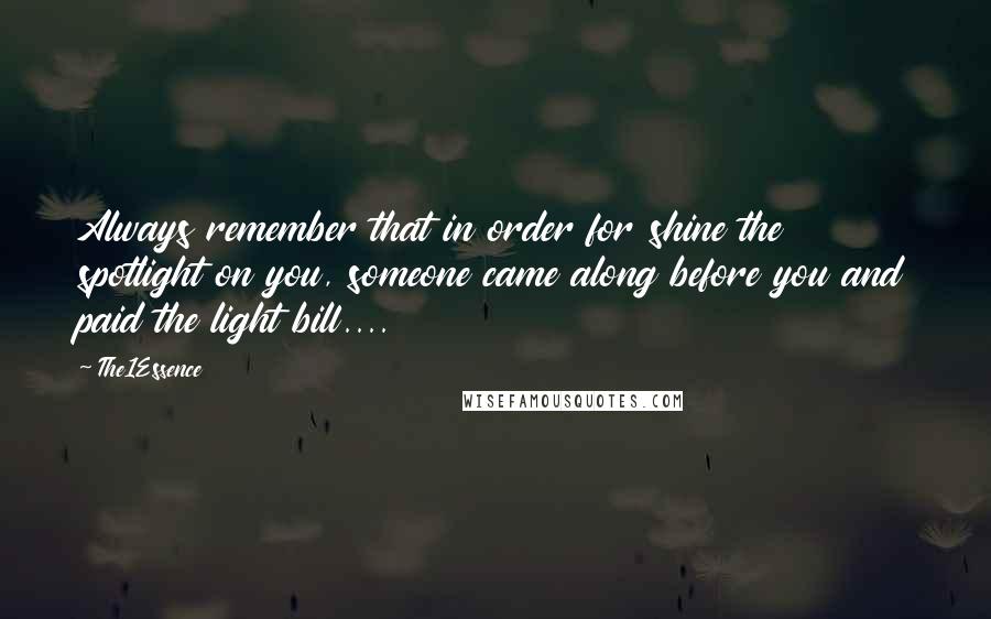 The1Essence quotes: Always remember that in order for shine the spotlight on you, someone came along before you and paid the light bill....