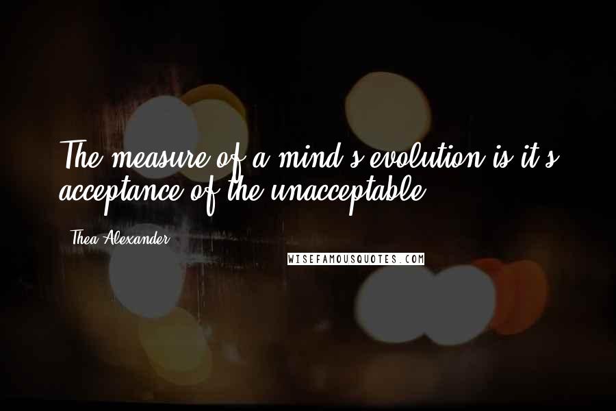 Thea Alexander quotes: The measure of a mind's evolution is it's acceptance of the unacceptable