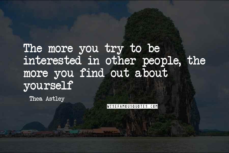 Thea Astley quotes: The more you try to be interested in other people, the more you find out about yourself
