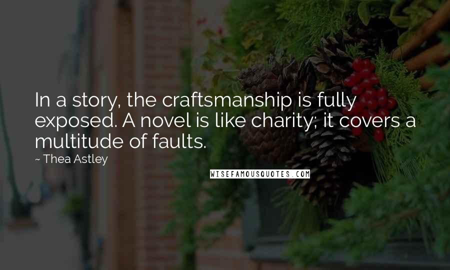 Thea Astley quotes: In a story, the craftsmanship is fully exposed. A novel is like charity; it covers a multitude of faults.