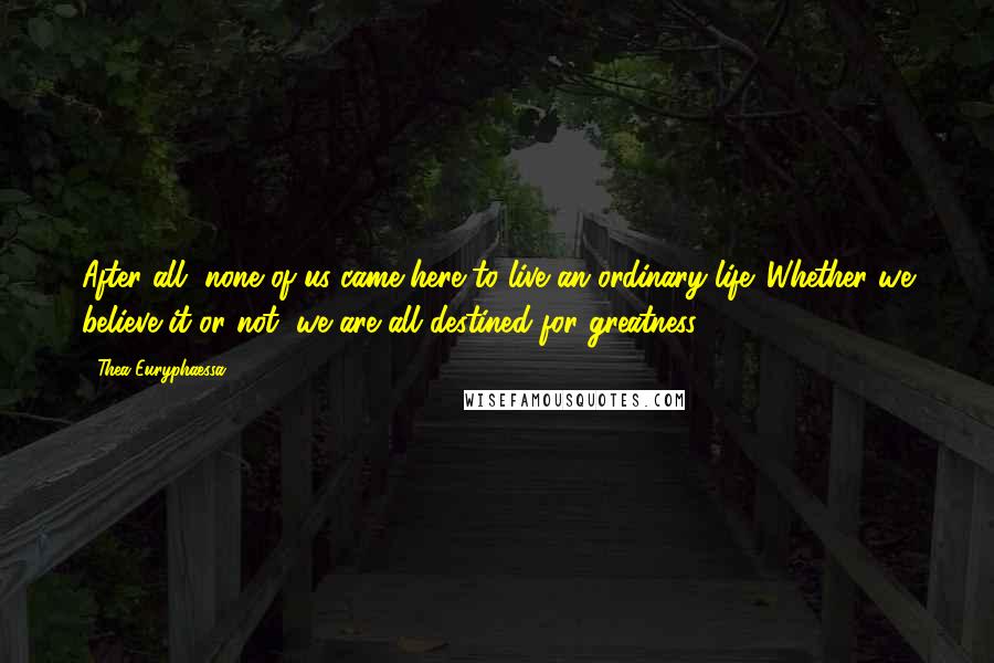 Thea Euryphaessa quotes: After all, none of us came here to live an ordinary life. Whether we believe it or not, we are all destined for greatness. Thea Euryphaessa quotes: After all, none of us came here to live an ordinary life. Whether we believe it or not, we are all destined for greatness.