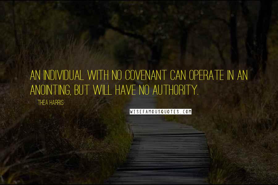 Thea Harris quotes: An individual with no covenant can operate in an anointing, but will have no authority.