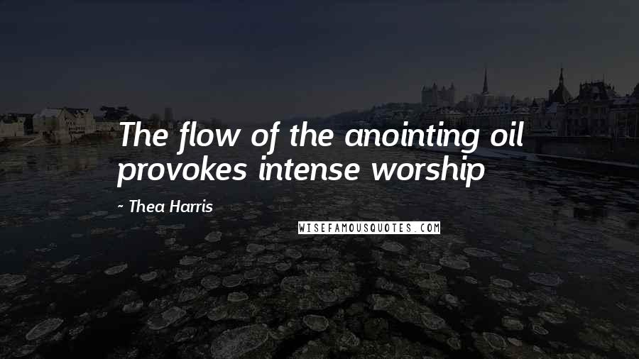 Thea Harris quotes: The flow of the anointing oil provokes intense worship