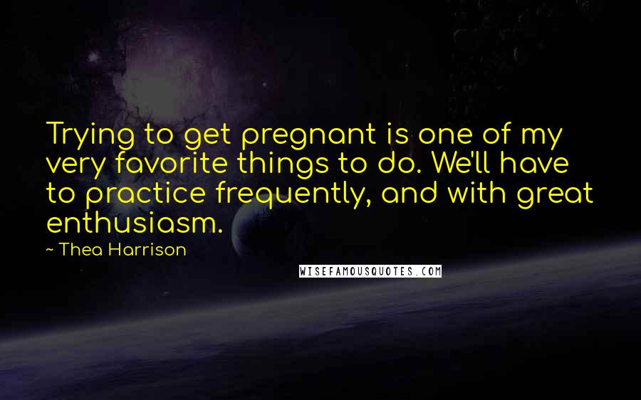 Thea Harrison quotes: Trying to get pregnant is one of my very favorite things to do. We'll have to practice frequently, and with great enthusiasm.