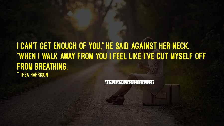 Thea Harrison quotes: I can't get enough of you," he said against her neck. "When I walk away from you I feel like I've cut myself off from breathing.