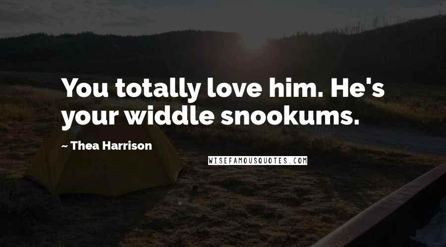 Thea Harrison quotes: You totally love him. He's your widdle snookums.