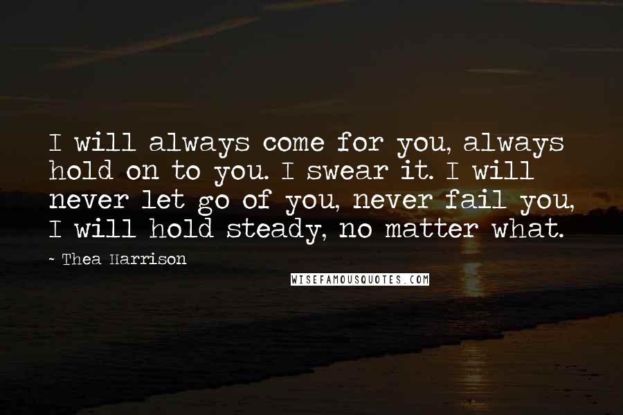 Thea Harrison quotes: I will always come for you, always hold on to you. I swear it. I will never let go of you, never fail you, I will hold steady, no matter
