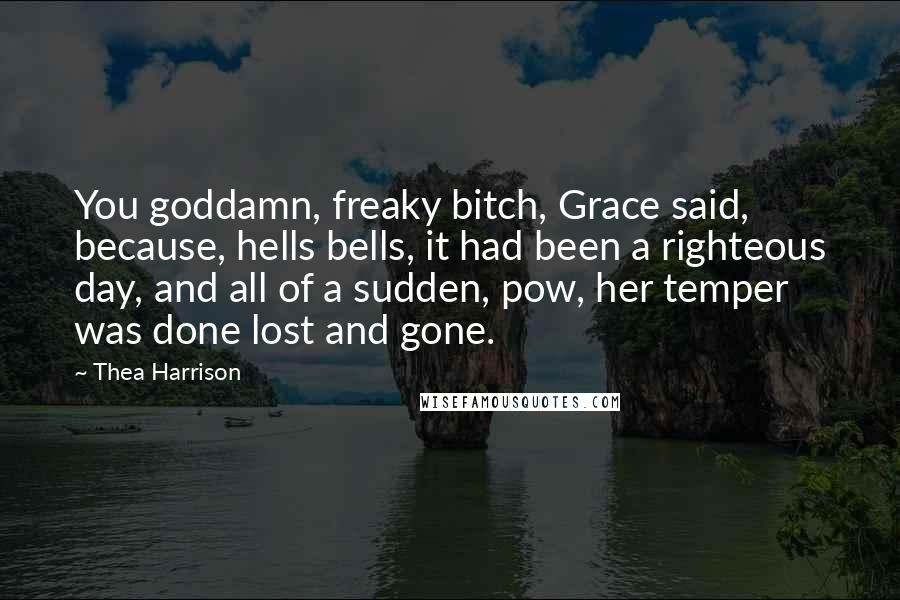 Thea Harrison quotes: You goddamn, freaky bitch, Grace said, because, hells bells, it had been a righteous day, and all of a sudden, pow, her temper was done lost and gone.