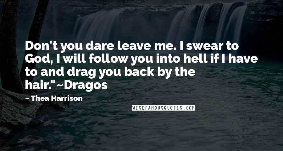 Thea Harrison quotes: Don't you dare leave me. I swear to God, I will follow you into hell if I have to and drag you back by the hair."~Dragos