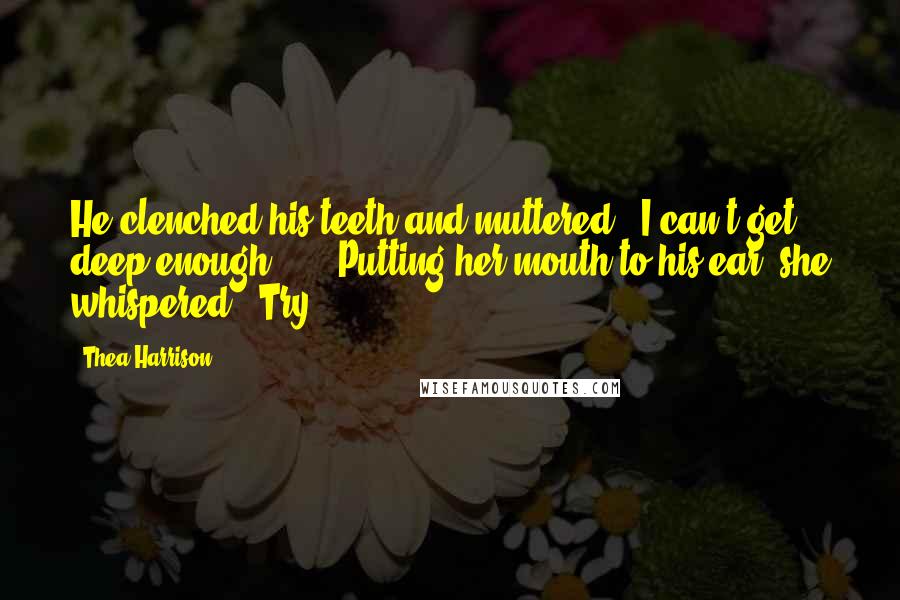 Thea Harrison quotes: He clenched his teeth and muttered, "I can't get deep enough." ... Putting her mouth to his ear, she whispered, "Try.