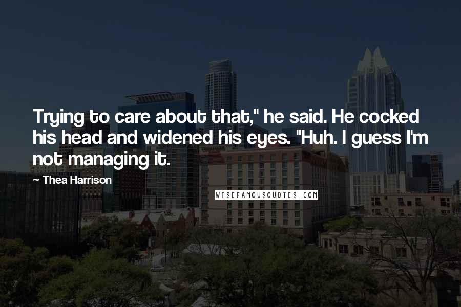 Thea Harrison quotes: Trying to care about that," he said. He cocked his head and widened his eyes. "Huh. I guess I'm not managing it.