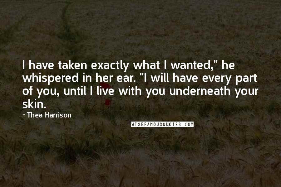 Thea Harrison quotes: I have taken exactly what I wanted," he whispered in her ear. "I will have every part of you, until I live with you underneath your skin.