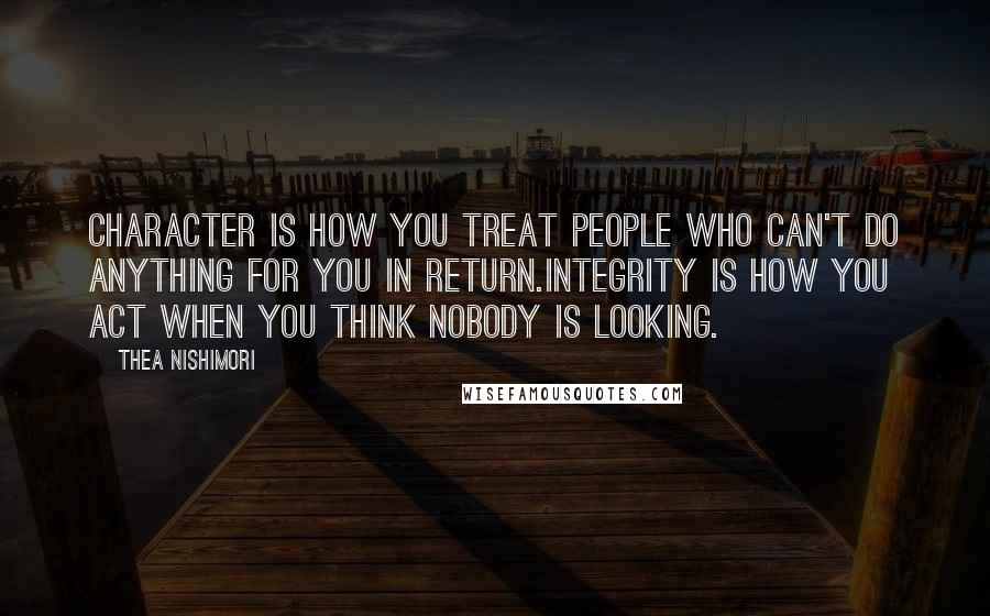 Thea Nishimori quotes: Character is how you treat people who can't do anything for you in return.Integrity is how you act when you think nobody is looking.