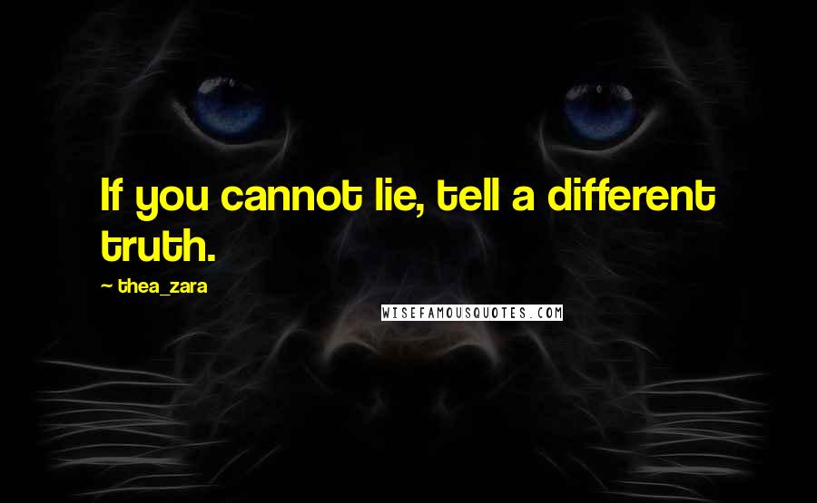 Thea_zara quotes: If you cannot lie, tell a different truth.