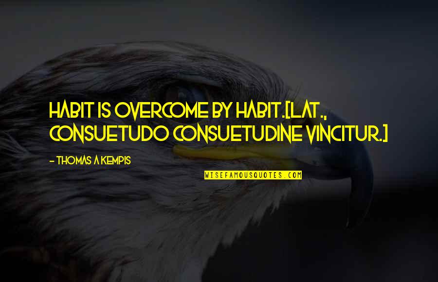 Theaker And Sons Quotes By Thomas A Kempis: Habit is overcome by habit.[Lat., Consuetudo consuetudine vincitur.]