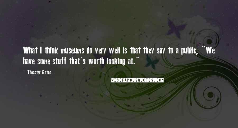 Theaster Gates quotes: What I think museums do very well is that they say to a public, "We have some stuff that's worth looking at."