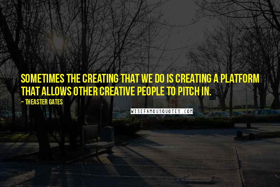 Theaster Gates quotes: Sometimes the creating that we do is creating a platform that allows other creative people to pitch in.