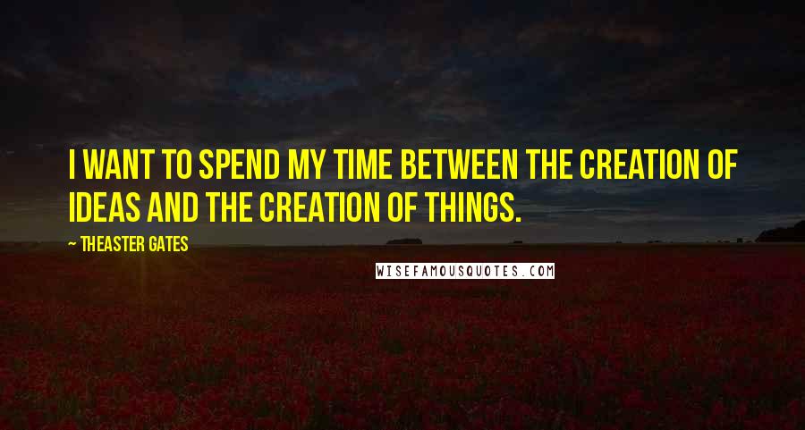 Theaster Gates quotes: I want to spend my time between the creation of ideas and the creation of things.