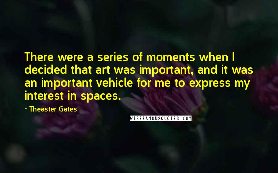 Theaster Gates quotes: There were a series of moments when I decided that art was important, and it was an important vehicle for me to express my interest in spaces.